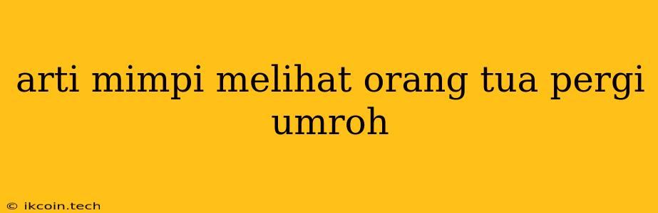 Arti Mimpi Melihat Orang Tua Pergi Umroh