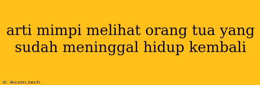 Arti Mimpi Melihat Orang Tua Yang Sudah Meninggal Hidup Kembali