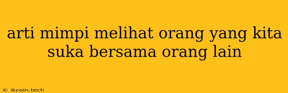 Arti Mimpi Melihat Orang Yang Kita Suka Bersama Orang Lain