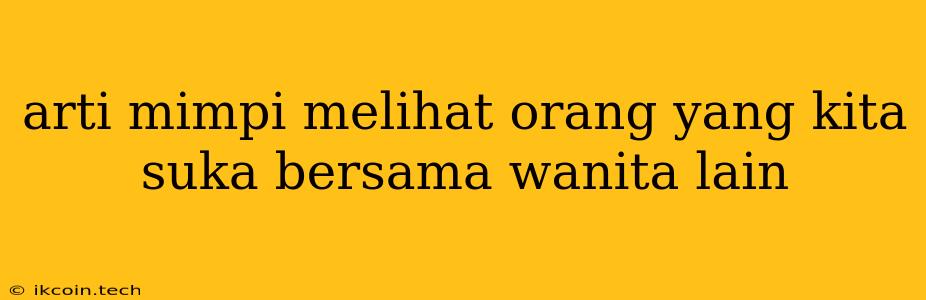 Arti Mimpi Melihat Orang Yang Kita Suka Bersama Wanita Lain