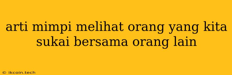 Arti Mimpi Melihat Orang Yang Kita Sukai Bersama Orang Lain