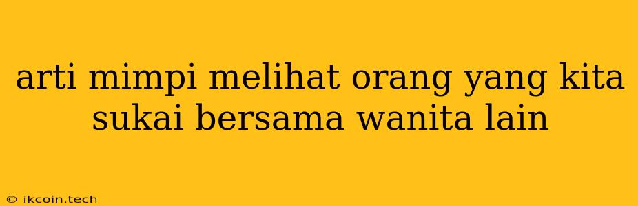 Arti Mimpi Melihat Orang Yang Kita Sukai Bersama Wanita Lain