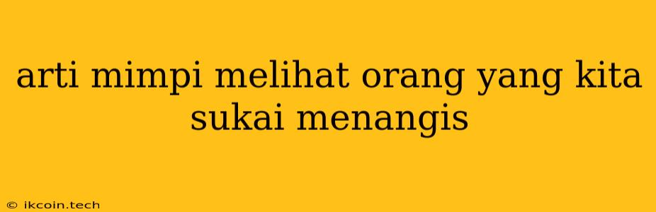 Arti Mimpi Melihat Orang Yang Kita Sukai Menangis