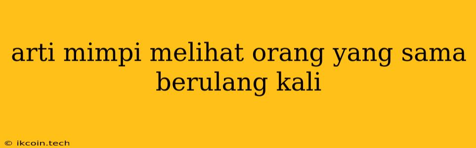 Arti Mimpi Melihat Orang Yang Sama Berulang Kali