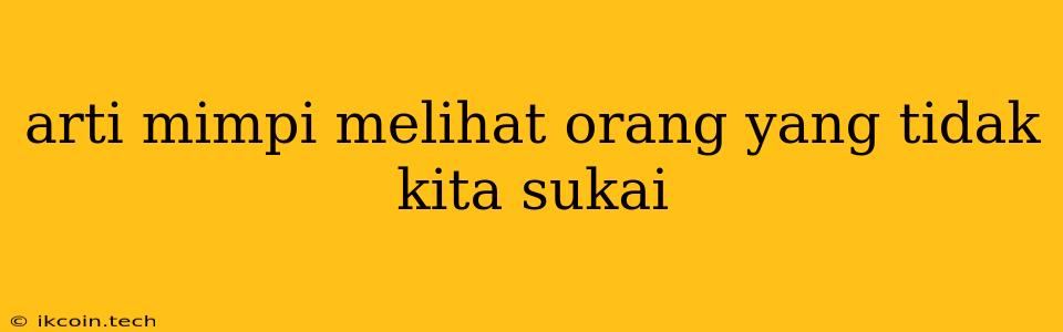 Arti Mimpi Melihat Orang Yang Tidak Kita Sukai