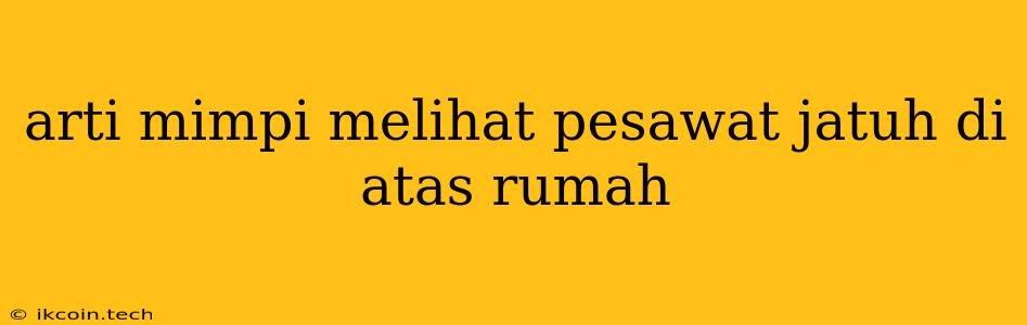 Arti Mimpi Melihat Pesawat Jatuh Di Atas Rumah