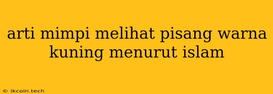 Arti Mimpi Melihat Pisang Warna Kuning Menurut Islam