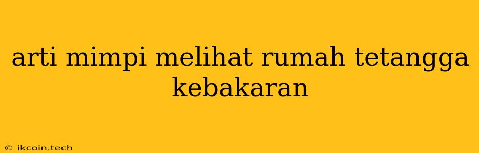 Arti Mimpi Melihat Rumah Tetangga Kebakaran