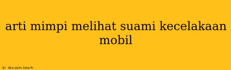 Arti Mimpi Melihat Suami Kecelakaan Mobil