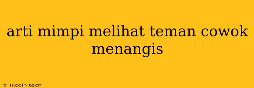 Arti Mimpi Melihat Teman Cowok Menangis