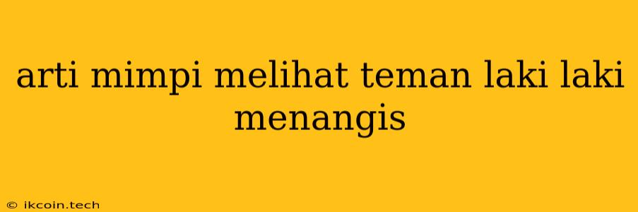 Arti Mimpi Melihat Teman Laki Laki Menangis