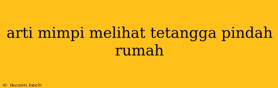 Arti Mimpi Melihat Tetangga Pindah Rumah