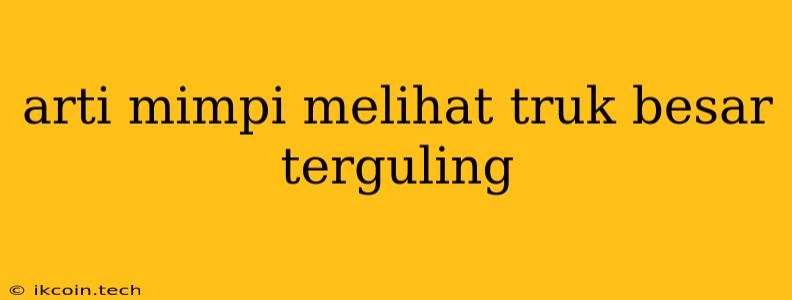 Arti Mimpi Melihat Truk Besar Terguling