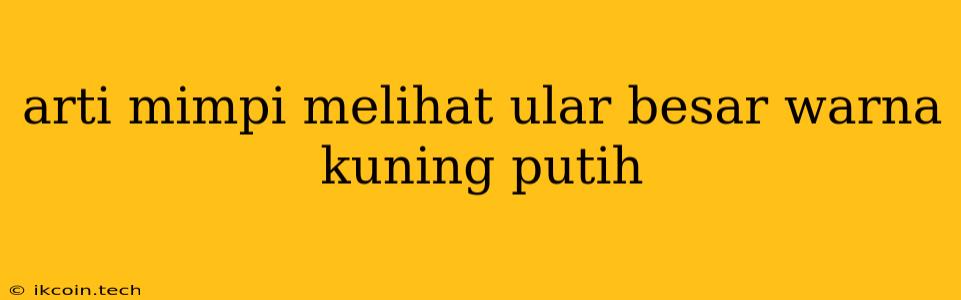 Arti Mimpi Melihat Ular Besar Warna Kuning Putih