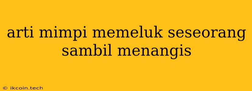 Arti Mimpi Memeluk Seseorang Sambil Menangis