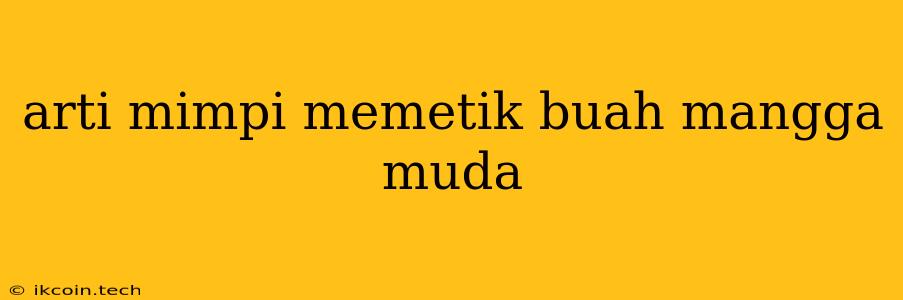 Arti Mimpi Memetik Buah Mangga Muda