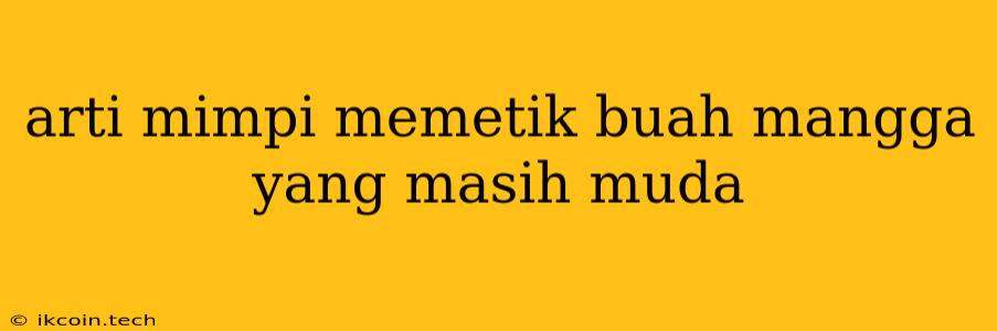 Arti Mimpi Memetik Buah Mangga Yang Masih Muda