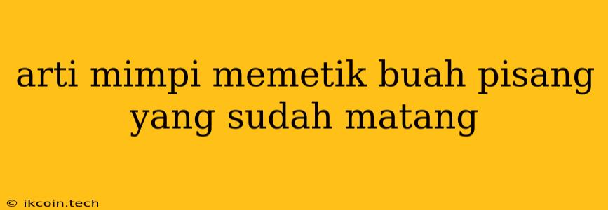 Arti Mimpi Memetik Buah Pisang Yang Sudah Matang