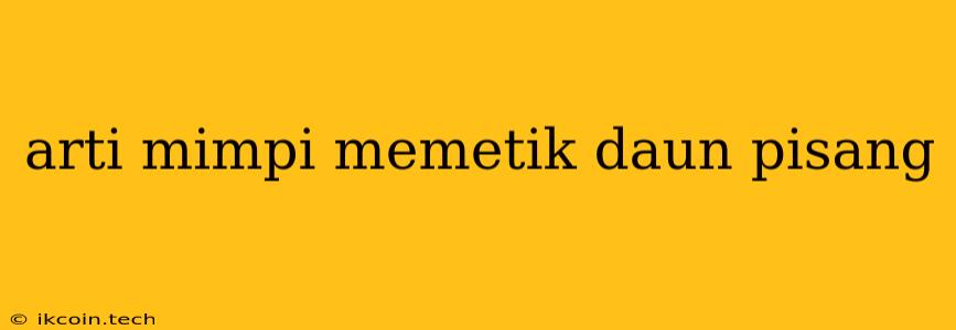 Arti Mimpi Memetik Daun Pisang