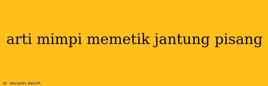 Arti Mimpi Memetik Jantung Pisang