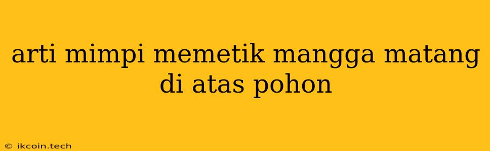 Arti Mimpi Memetik Mangga Matang Di Atas Pohon