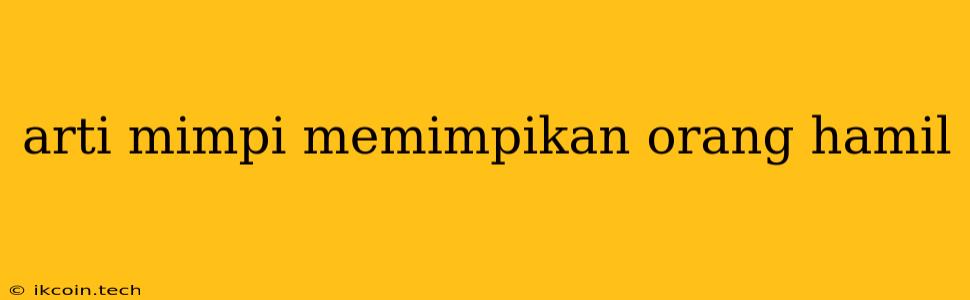 Arti Mimpi Memimpikan Orang Hamil