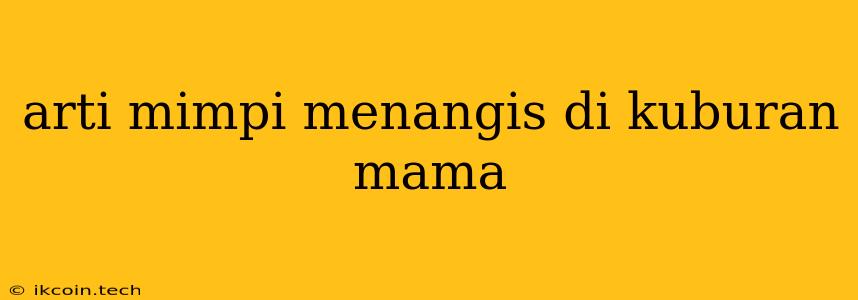 Arti Mimpi Menangis Di Kuburan Mama