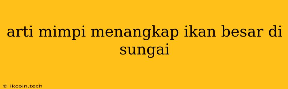 Arti Mimpi Menangkap Ikan Besar Di Sungai