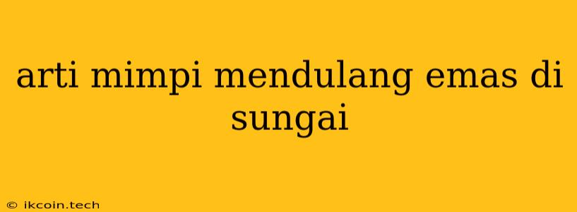 Arti Mimpi Mendulang Emas Di Sungai