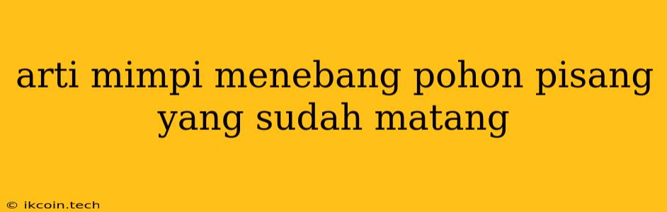 Arti Mimpi Menebang Pohon Pisang Yang Sudah Matang