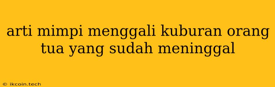 Arti Mimpi Menggali Kuburan Orang Tua Yang Sudah Meninggal