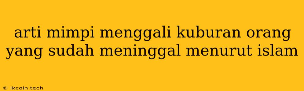 Arti Mimpi Menggali Kuburan Orang Yang Sudah Meninggal Menurut Islam