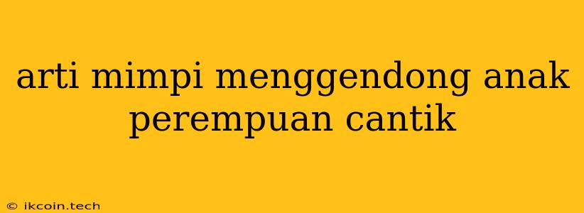 Arti Mimpi Menggendong Anak Perempuan Cantik