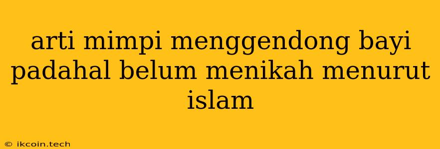 Arti Mimpi Menggendong Bayi Padahal Belum Menikah Menurut Islam