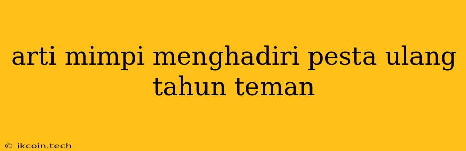 Arti Mimpi Menghadiri Pesta Ulang Tahun Teman