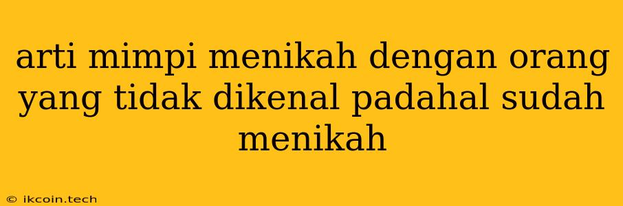 Arti Mimpi Menikah Dengan Orang Yang Tidak Dikenal Padahal Sudah Menikah