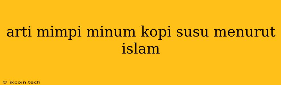 Arti Mimpi Minum Kopi Susu Menurut Islam