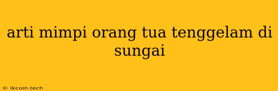 Arti Mimpi Orang Tua Tenggelam Di Sungai