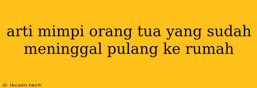 Arti Mimpi Orang Tua Yang Sudah Meninggal Pulang Ke Rumah