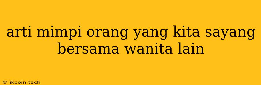 Arti Mimpi Orang Yang Kita Sayang Bersama Wanita Lain