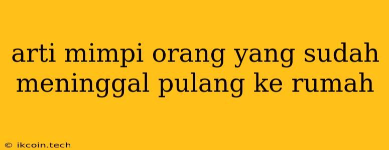 Arti Mimpi Orang Yang Sudah Meninggal Pulang Ke Rumah