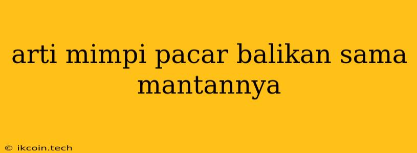 Arti Mimpi Pacar Balikan Sama Mantannya