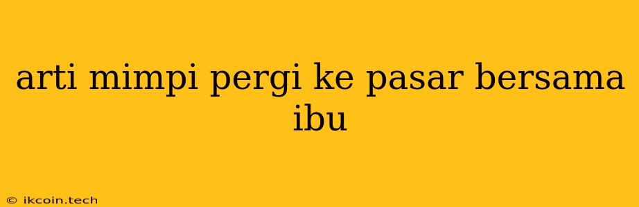 Arti Mimpi Pergi Ke Pasar Bersama Ibu