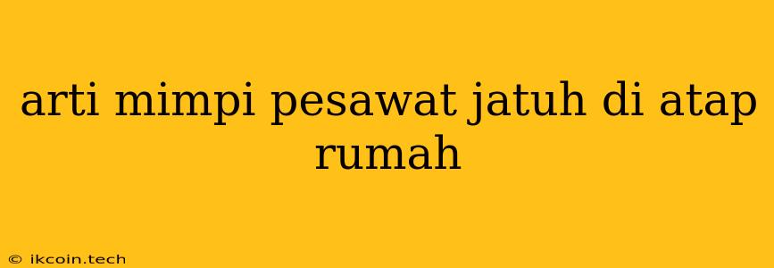 Arti Mimpi Pesawat Jatuh Di Atap Rumah