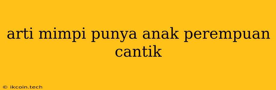 Arti Mimpi Punya Anak Perempuan Cantik