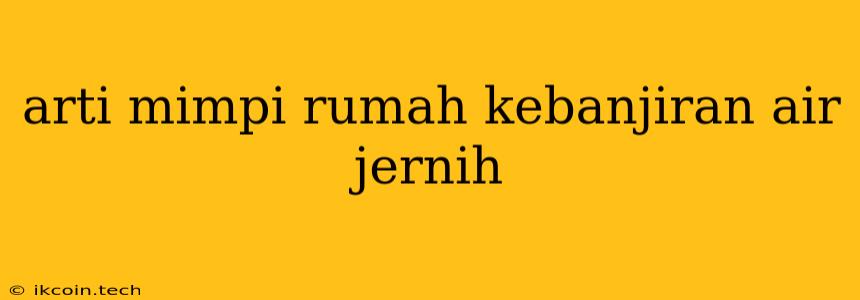 Arti Mimpi Rumah Kebanjiran Air Jernih