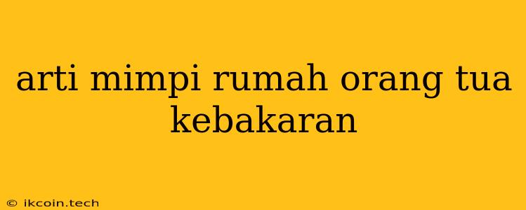 Arti Mimpi Rumah Orang Tua Kebakaran