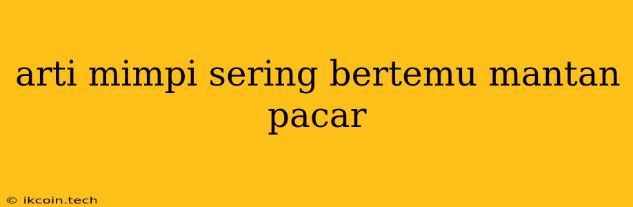 Arti Mimpi Sering Bertemu Mantan Pacar