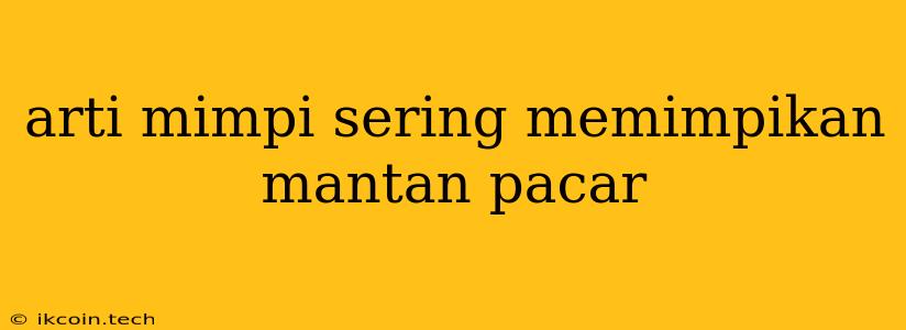 Arti Mimpi Sering Memimpikan Mantan Pacar