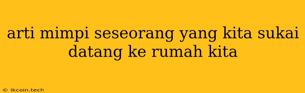 Arti Mimpi Seseorang Yang Kita Sukai Datang Ke Rumah Kita